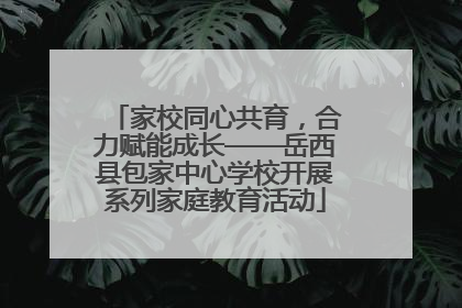 家校同心共育，合力赋能成长——岳西县包家中心学校开展系列家庭教育活动