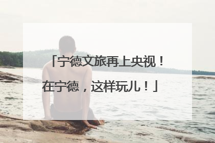 宁德文旅再上央视！在宁德，这样玩儿！