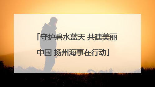守护碧水蓝天 共建美丽中国 扬州海事在行动