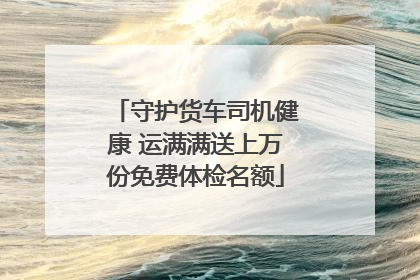 守护货车司机健康 运满满送上万份免费体检名额