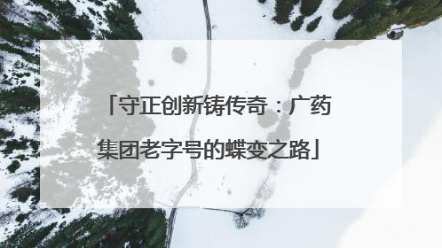 守正创新铸传奇：广药集团老字号的蝶变之路