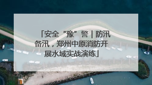安全“豫”警｜防汛备汛，郑州中原消防开展水域实战演练