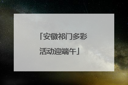 安徽祁门多彩活动迎端午