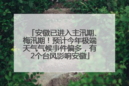 安徽已进入主汛期、梅汛期！预计今年极端天气气候事件偏多，有2个台风影响安徽