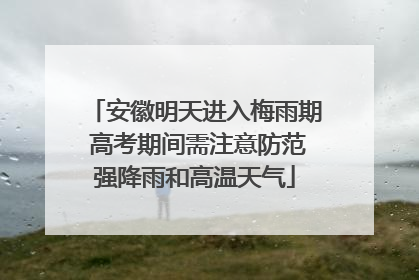 安徽明天进入梅雨期 高考期间需注意防范强降雨和高温天气