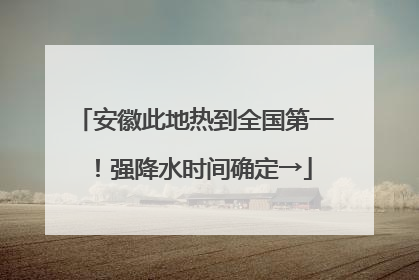 安徽此地热到全国第一！强降水时间确定→