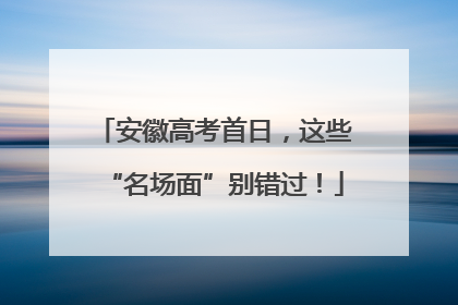 安徽高考首日，这些“名场面”别错过！
