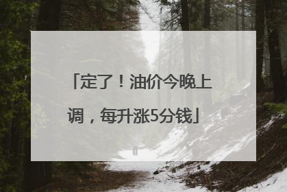 定了！油价今晚上调，每升涨5分钱