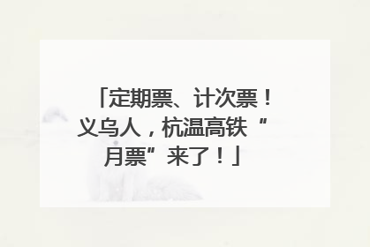 定期票、计次票！义乌人，杭温高铁“月票”来了！