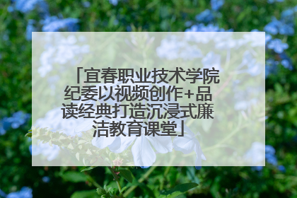 宜春职业技术学院纪委以视频创作+品读经典打造沉浸式廉洁教育课堂