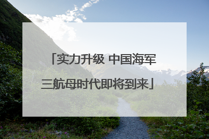 实力升级 中国海军三航母时代即将到来