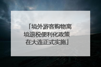 境外游客购物离境退税便利化政策在大连正式实施