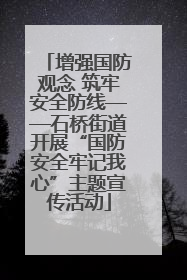 增强国防观念 筑牢安全防线——石桥街道开展“国防安全牢记我心”主题宣传活动