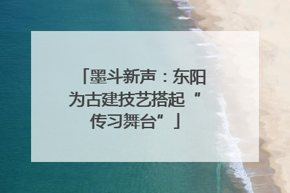 墨斗新声：东阳为古建技艺搭起“传习舞台”