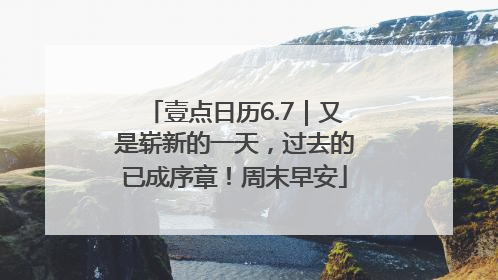 壹点日历6.7｜又是崭新的一天，过去的已成序章！周末早安