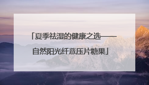 夏季祛湿的健康之选——自然阳光纤薏压片糖果