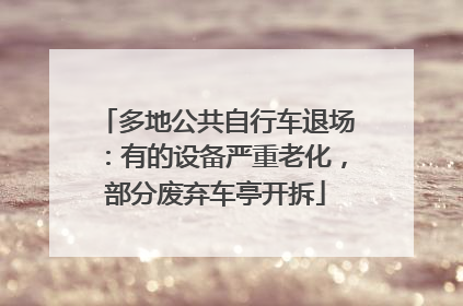 多地公共自行车退场：有的设备严重老化，部分废弃车亭开拆