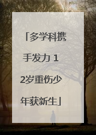 多学科携手发力 12岁重伤少年获新生
