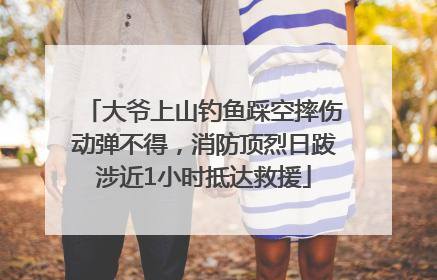 大爷上山钓鱼踩空摔伤动弹不得，消防顶烈日跋涉近1小时抵达救援