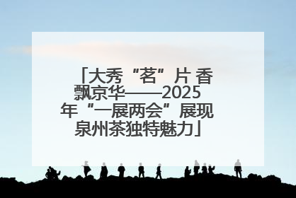 大秀“茗”片 香飘京华——2025年“一展两会”展现泉州茶独特魅力