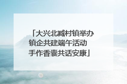 大兴北臧村镇举办镇企共建端午活动 手作香囊共话安康