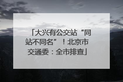 大兴有公交站“同站不同名”！北京市交通委：全市排查