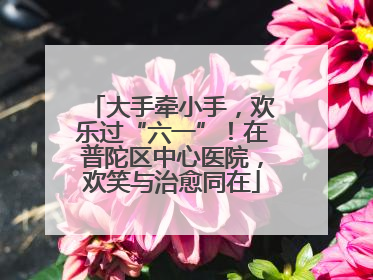 大手牵小手，欢乐过“六一”！在普陀区中心医院，欢笑与治愈同在
