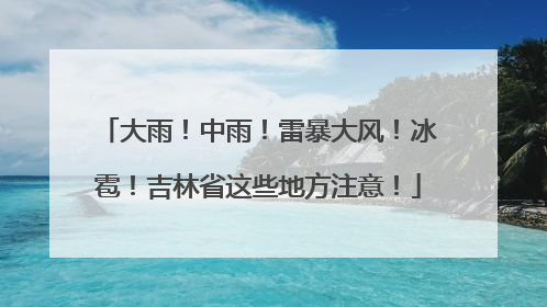 大雨！中雨！雷暴大风！冰雹！吉林省这些地方注意！
