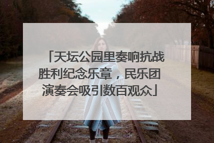 天坛公园里奏响抗战胜利纪念乐章，民乐团演奏会吸引数百观众