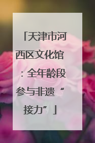 天津市河西区文化馆：全年龄段参与非遗“接力”
