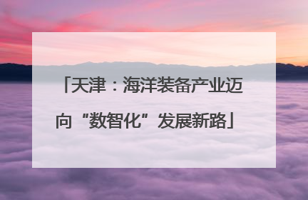 天津：海洋装备产业迈向“数智化”发展新路