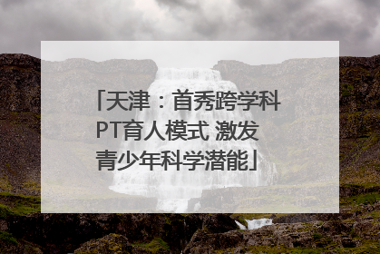 天津：首秀跨学科PT育人模式 激发青少年科学潜能
