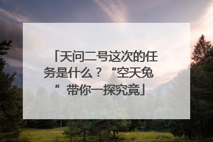 天问二号这次的任务是什么？“空天兔”带你一探究竟