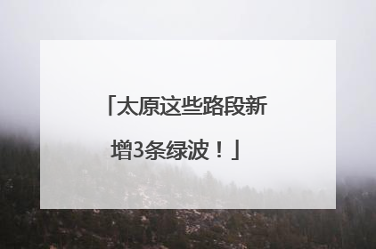 太原这些路段新增3条绿波！
