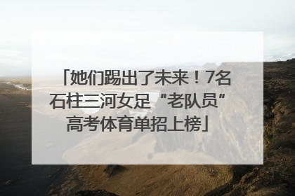 她们踢出了未来！7名石柱三河女足“老队员”高考体育单招上榜