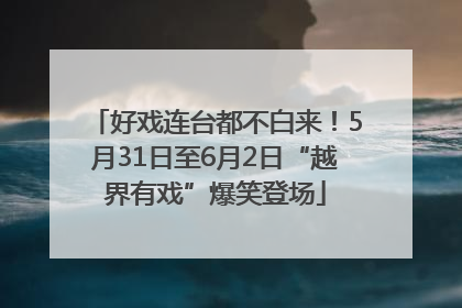 好戏连台都不白来！5月31日至6月2日“越界有戏”爆笑登场