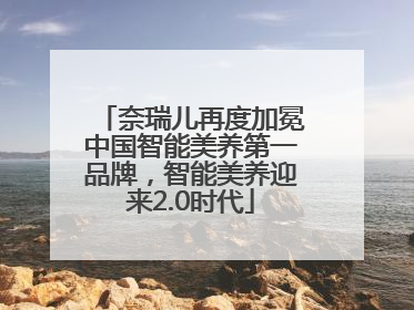 奈瑞儿再度加冕中国智能美养第一品牌，智能美养迎来2.0时代