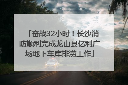 奋战32小时！长沙消防顺利完成龙山县亿利广场地下车库排涝工作
