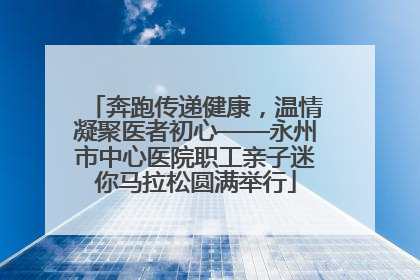 奔跑传递健康，温情凝聚医者初心——永州市中心医院职工亲子迷你马拉松圆满举行