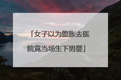女子以为腹胀去医院竟当场生下男婴