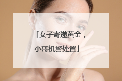 女子寄递黄金，小哥机警处置
