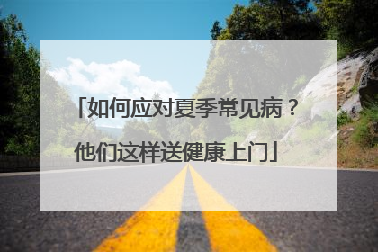 如何应对夏季常见病？他们这样送健康上门
