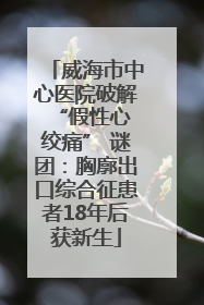 威海市中心医院破解 “假性心绞痛” 谜团：胸廓出口综合征患者18年后获新生