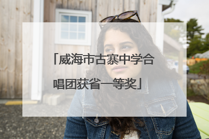 威海市古寨中学合唱团获省一等奖