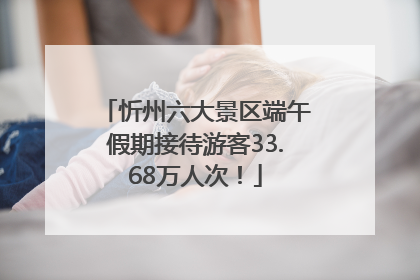 忻州六大景区端午假期接待游客33.68万人次！