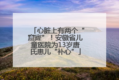 心脏上有两个“窟窿”！安徽省儿童医院为13岁唐氏患儿“补心”