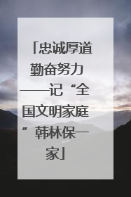 忠诚厚道 勤奋努力——记“全国文明家庭”韩林保一家