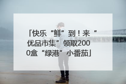 快乐“鲜”到！来“优品市集”领取2000盒“绿港”小番茄