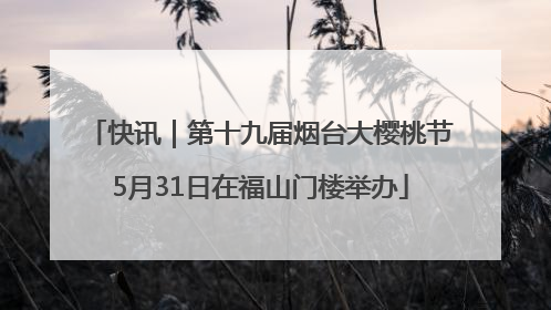 快讯｜第十九届烟台大樱桃节5月31日在福山门楼举办