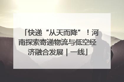 快递“从天而降”！河南探索寄递物流与低空经济融合发展｜一线